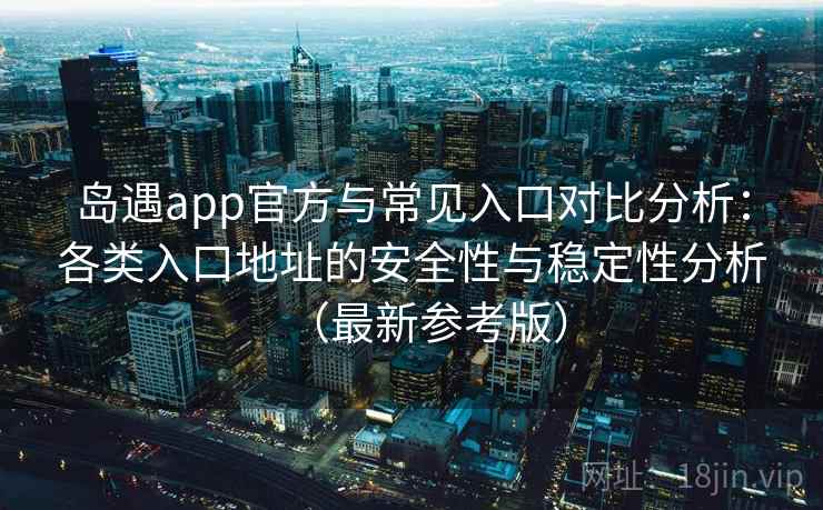 岛遇app官方与常见入口对比分析：各类入口地址的安全性与稳定性分析（最新参考版）
