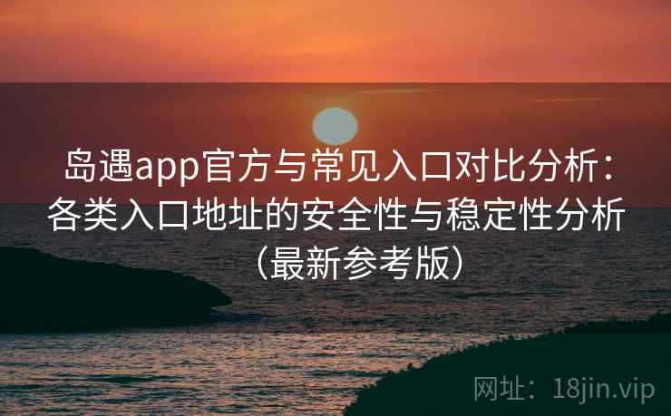 岛遇app官方与常见入口对比分析：各类入口地址的安全性与稳定性分析（最新参考版）