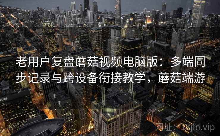 老用户复盘蘑菇视频电脑版:多端同步记录与跨设备衔接教学,蘑菇端游 老用户复盘蘑菇视频电脑版:多端同步记录与跨设备衔接教学,蘑菇端游
