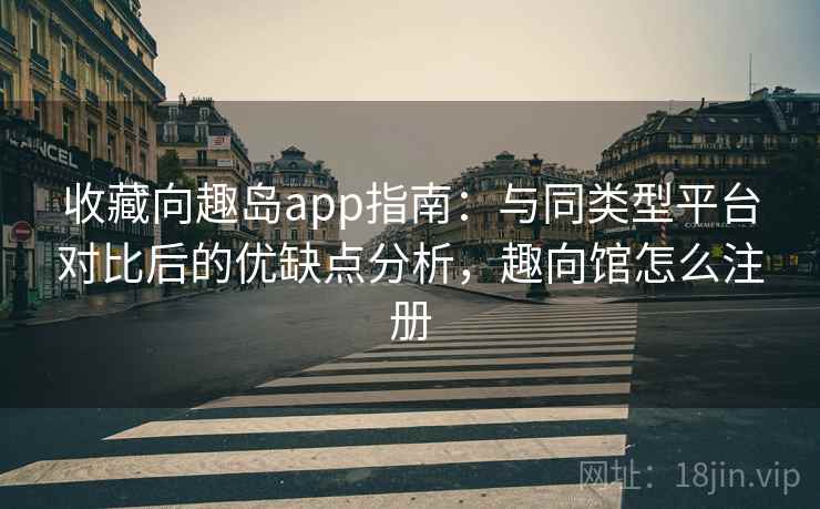 收藏向趣岛app指南：与同类型平台对比后的优缺点分析，趣向馆怎么注册
