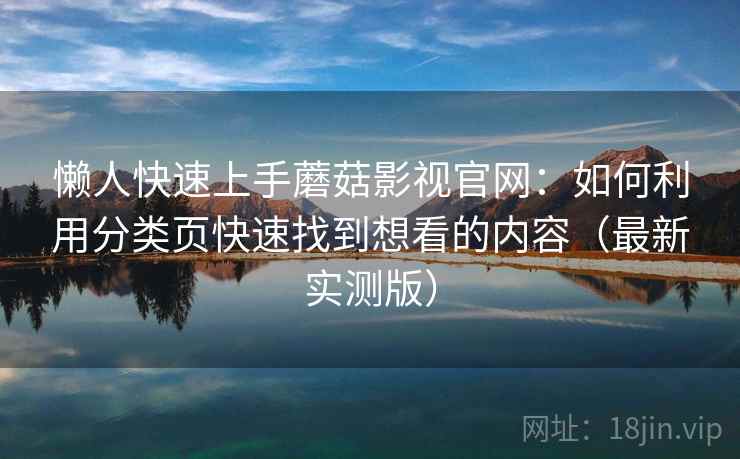 懒人快速上手蘑菇影视官网：如何利用分类页快速找到想看的内容（最新实测版）