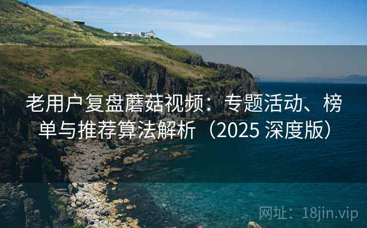 老用户复盘蘑菇视频：专题活动、榜单与推荐算法解析（2025 深度版）