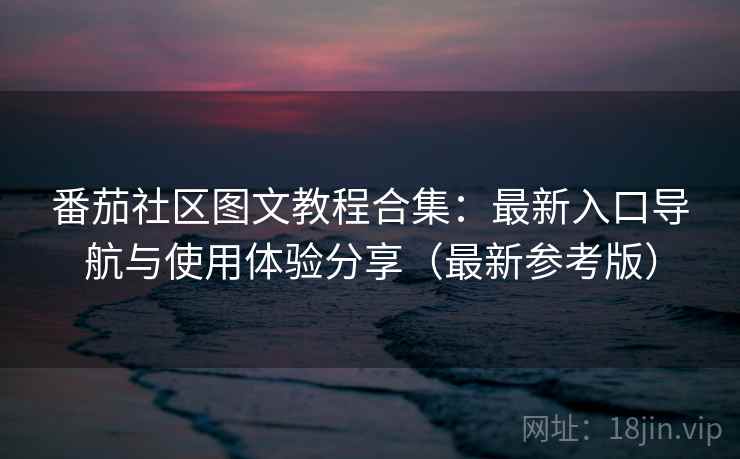 番茄社区图文教程合集：最新入口导航与使用体验分享（最新参考版）