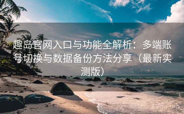 趣岛官网入口与功能全解析：多端账号切换与数据备份方法分享（最新实测版）