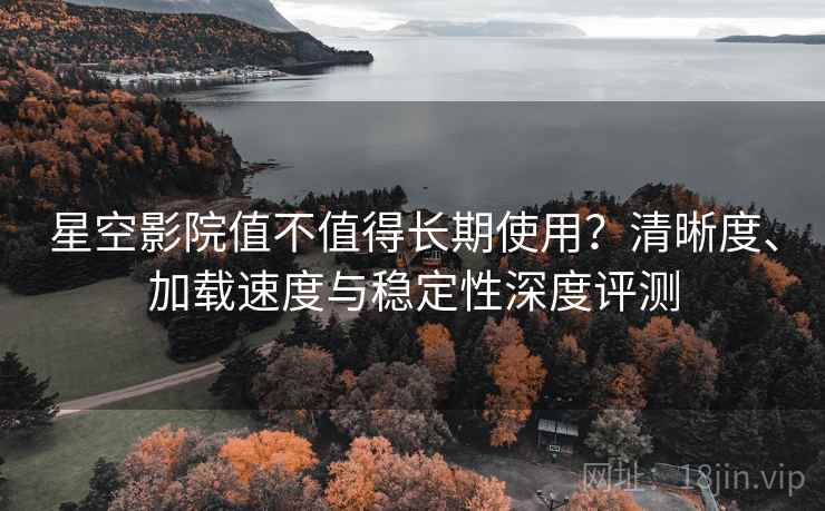 星空影院值不值得长期使用?清晰度、加载速度与稳定性深度评测 星空影院值不值得长期使用?清晰度、加载速度与稳定性深度评测