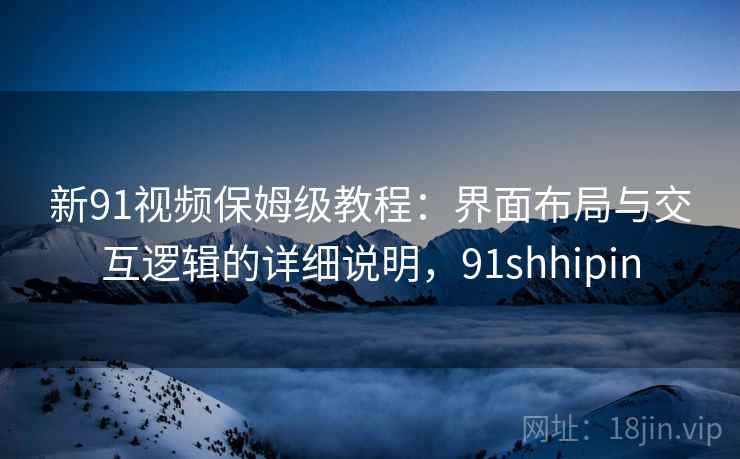 新91视频保姆级教程：界面布局与交互逻辑的详细说明，91shhipin