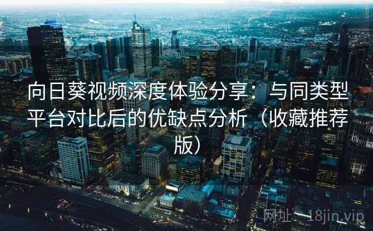 向日葵视频深度体验分享：与同类型平台对比后的优缺点分析（收藏推荐版）