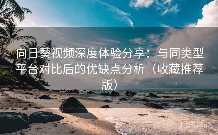 向日葵视频深度体验分享：与同类型平台对比后的优缺点分析（收藏推荐版）