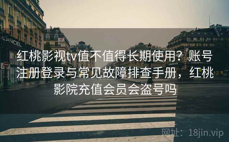 红桃影视tv值不值得长期使用?账号注册登录与常见故障排查手册,红桃影院充值会员会盗号吗 红桃影视tv值不值得长期使用?账号注册登录与常见故障排查手册,红桃影院充值会员会盗号吗