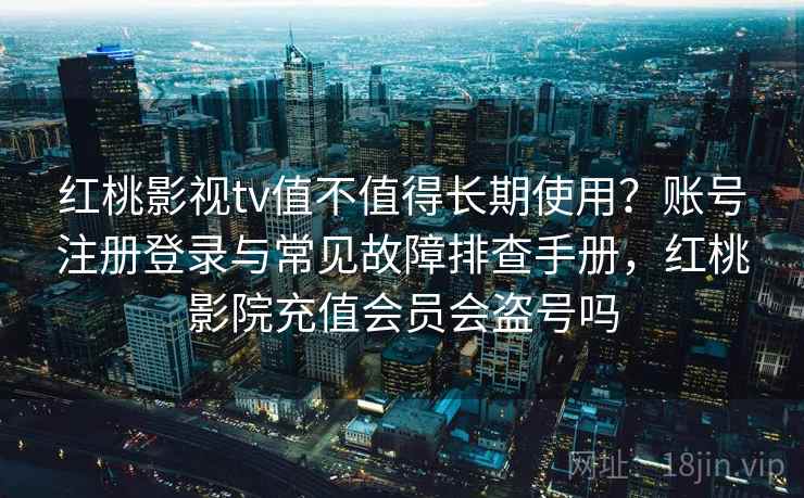 红桃影视tv值不值得长期使用？账号注册登录与常见故障排查手册，红桃影院充值会员会盗号吗
