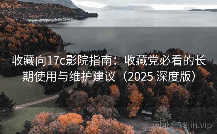 收藏向17c影院指南:收藏党必看的长期使用与维护建议(2025 深度版) 收藏向17c影院指南:收藏党必看的长期使用与维护建议(2025 深度版)