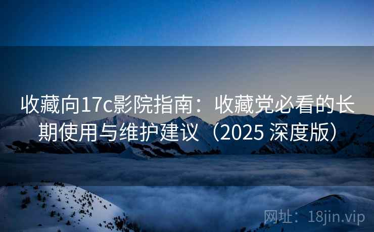 收藏向17c影院指南：收藏党必看的长期使用与维护建议（2025 深度版）