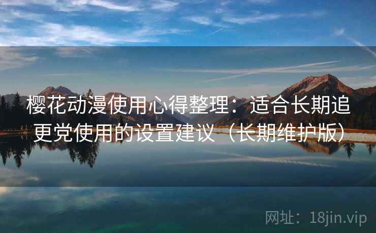 樱花动漫使用心得整理：适合长期追更党使用的设置建议（长期维护版）