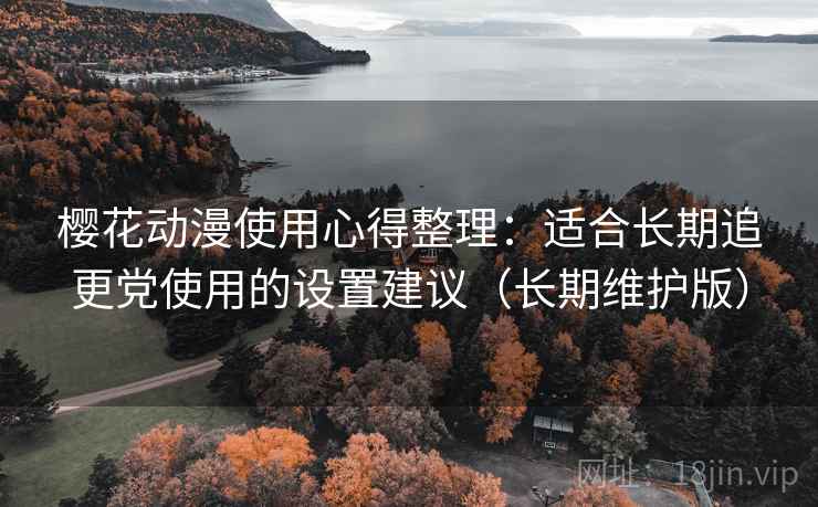 樱花动漫使用心得整理:适合长期追更党使用的设置建议(长期维护版) 樱花动漫使用心得整理:适合长期追更党使用的设置建议(长期维护版)