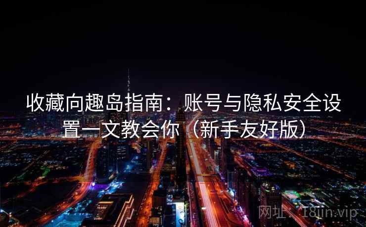 收藏向趣岛指南：账号与隐私安全设置一文教会你（新手友好版）