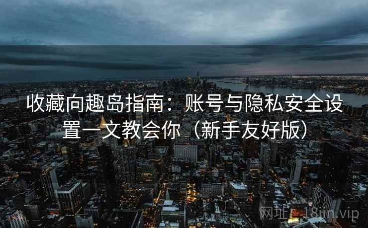 收藏向趣岛指南：账号与隐私安全设置一文教会你（新手友好版）