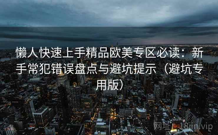 懒人快速上手精品欧美专区必读：新手常犯错误盘点与避坑提示（避坑专用版）