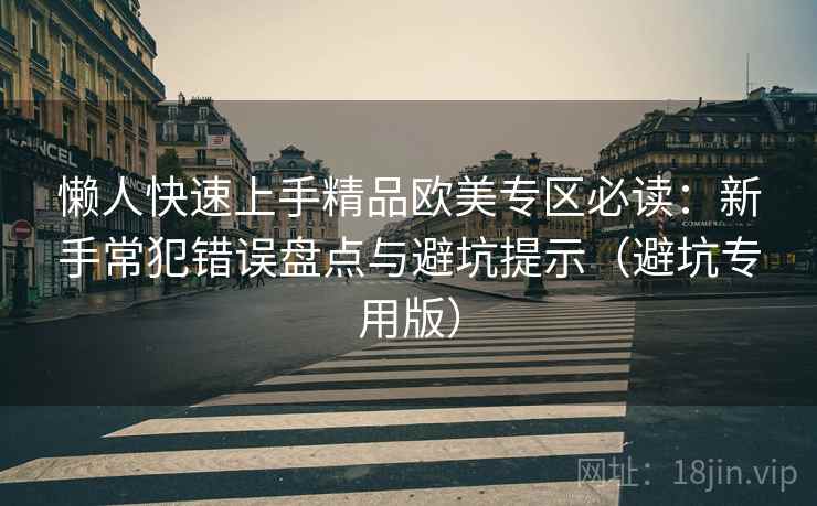 懒人快速上手精品欧美专区必读：新手常犯错误盘点与避坑提示（避坑专用版）