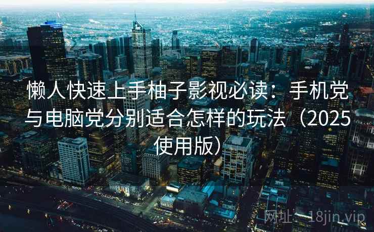 懒人快速上手柚子影视必读：手机党与电脑党分别适合怎样的玩法（2025使用版）