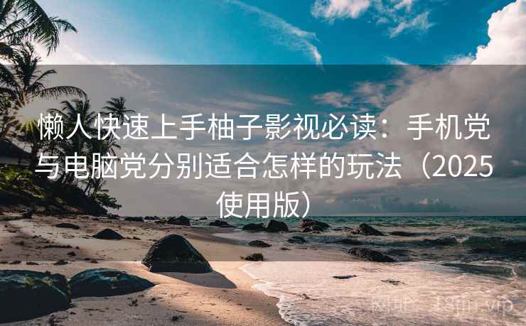 懒人快速上手柚子影视必读：手机党与电脑党分别适合怎样的玩法（2025使用版）