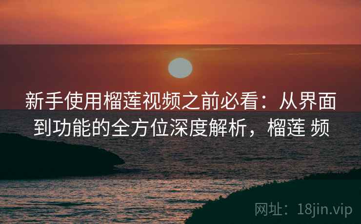 新手使用榴莲视频之前必看:从界面到功能的全方位深度解析,榴莲 频 新手使用榴莲视频之前必看:从界面到功能的全方位深度解析,榴莲 频