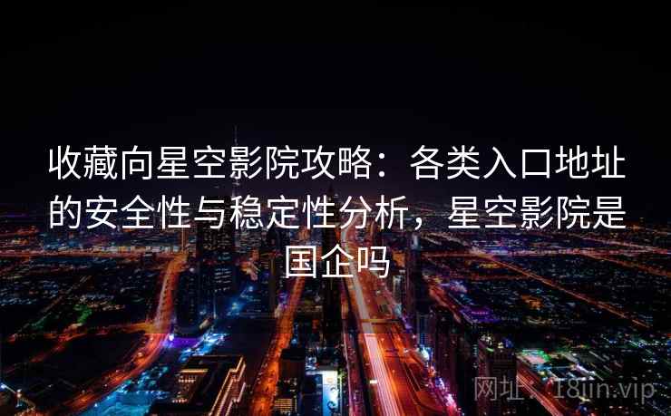 收藏向星空影院攻略：各类入口地址的安全性与稳定性分析，星空影院是国企吗