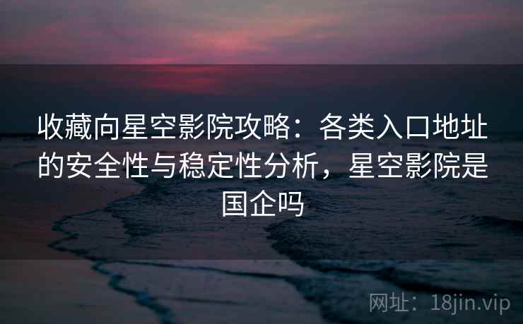 收藏向星空影院攻略:各类入口地址的安全性与稳定性分析,星空影院是国企吗 收藏向星空影院攻略:各类入口地址的安全性与稳定性分析,星空影院是国企吗