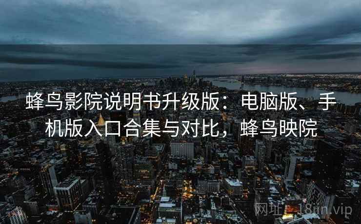 蜂鸟影院说明书升级版:电脑版、手机版入口合集与对比,蜂鸟映院 蜂鸟影院说明书升级版:电脑版、手机版入口合集与对比,蜂鸟映院