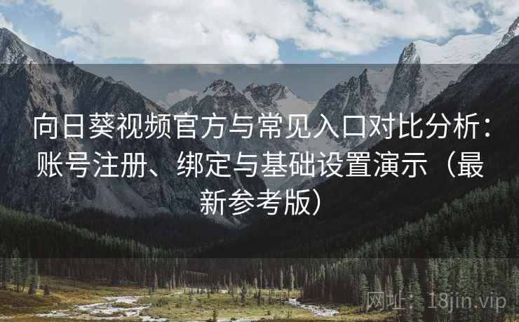 向日葵视频官方与常见入口对比分析：账号注册、绑定与基础设置演示（最新参考版）