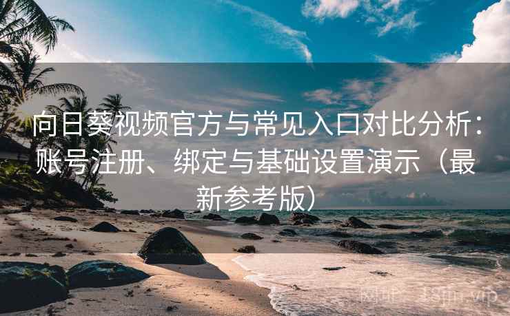 向日葵视频官方与常见入口对比分析：账号注册、绑定与基础设置演示（最新参考版）