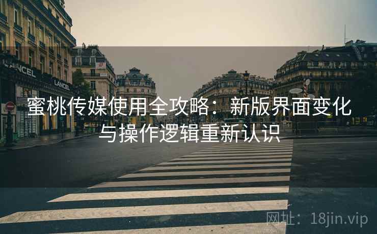 蜜桃传媒使用全攻略：新版界面变化与操作逻辑重新认识