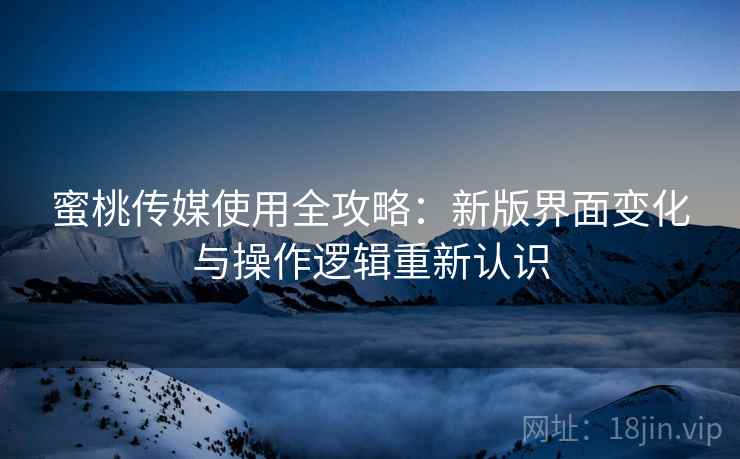 蜜桃传媒使用全攻略:新版界面变化与操作逻辑重新认识 蜜桃传媒使用全攻略:新版界面变化与操作逻辑重新认识