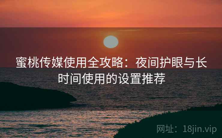 蜜桃传媒使用全攻略:夜间护眼与长时间使用的设置推荐 蜜桃传媒使用全攻略:夜间护眼与长时间使用的设置推荐