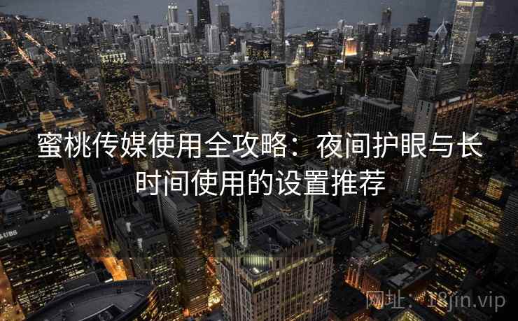蜜桃传媒使用全攻略：夜间护眼与长时间使用的设置推荐