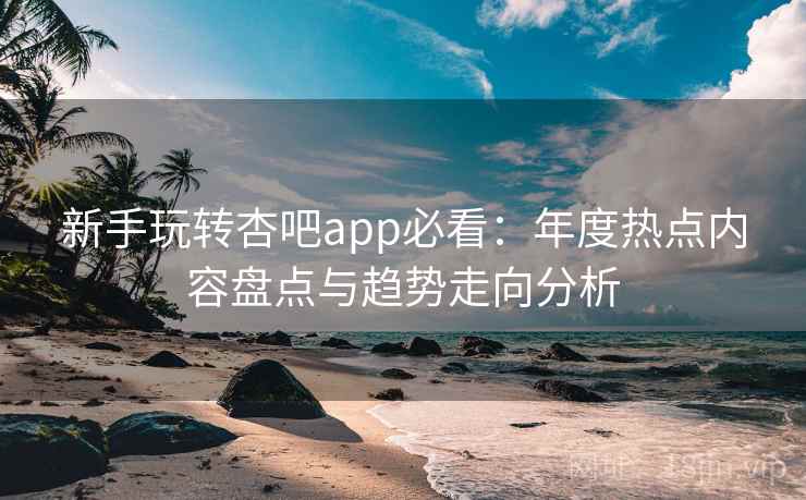 新手玩转杏吧app必看:年度热点内容盘点与趋势走向分析 新手玩转杏吧app必看:年度热点内容盘点与趋势走向分析