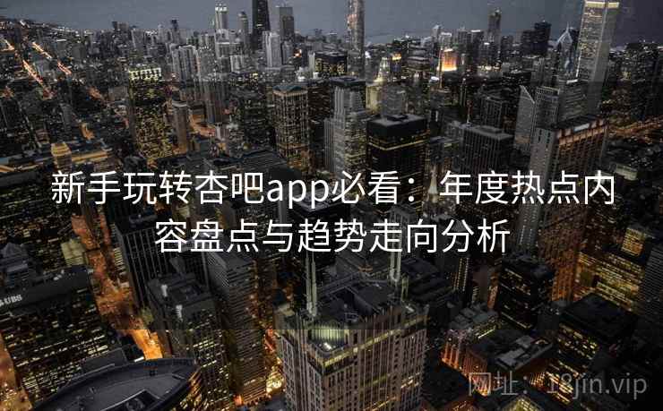 新手玩转杏吧app必看：年度热点内容盘点与趋势走向分析