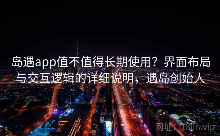 岛遇app值不值得长期使用？界面布局与交互逻辑的详细说明，遇岛创始人