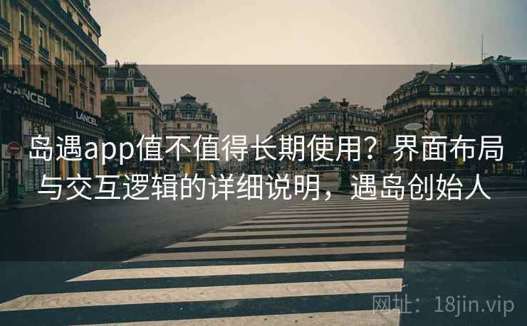 岛遇app值不值得长期使用？界面布局与交互逻辑的详细说明，遇岛创始人