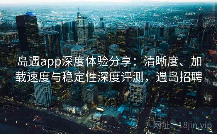 岛遇app深度体验分享:清晰度、加载速度与稳定性深度评测,遇岛招聘 岛遇app深度体验分享:清晰度、加载速度与稳定性深度评测,遇岛招聘
