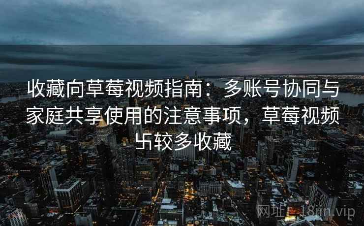 收藏向草莓视频指南：多账号协同与家庭共享使用的注意事项，草莓视频卐较多收藏