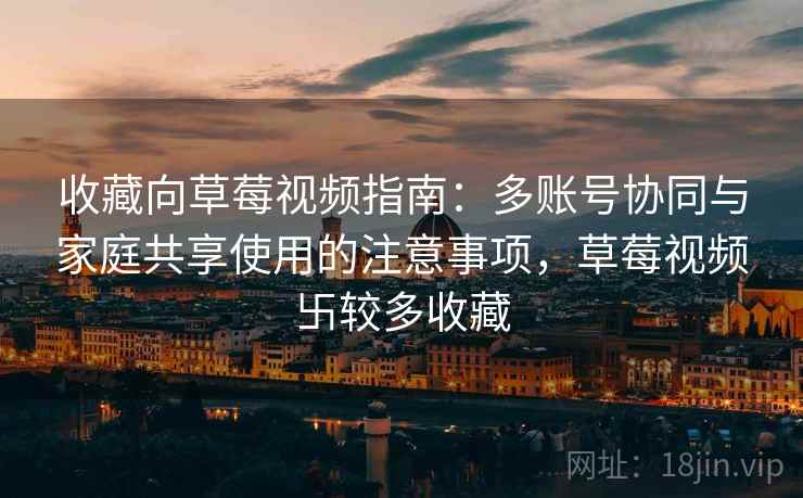 收藏向草莓视频指南:多账号协同与家庭共享使用的注意事项,草莓视频卐较多收藏 收藏向草莓视频指南:多账号协同与家庭共享使用的注意事项,草莓视频卐较多收藏