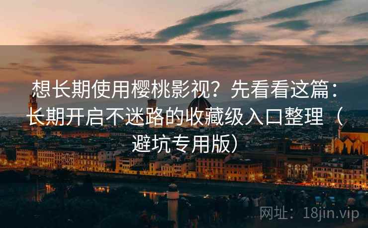 想长期使用樱桃影视？先看看这篇：长期开启不迷路的收藏级入口整理（避坑专用版）