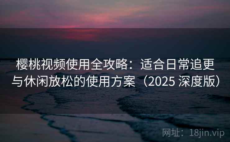 樱桃视频使用全攻略：适合日常追更与休闲放松的使用方案（2025 深度版）