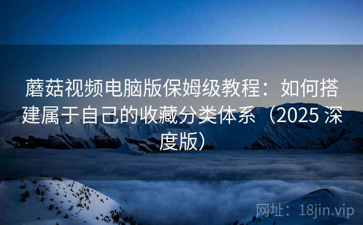 蘑菇视频电脑版保姆级教程：如何搭建属于自己的收藏分类体系（2025 深度版）