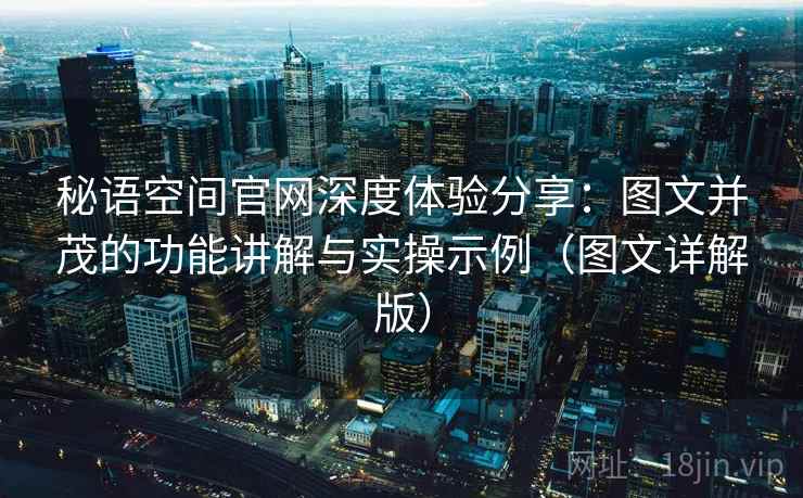 秘语空间官网深度体验分享：图文并茂的功能讲解与实操示例（图文详解版）