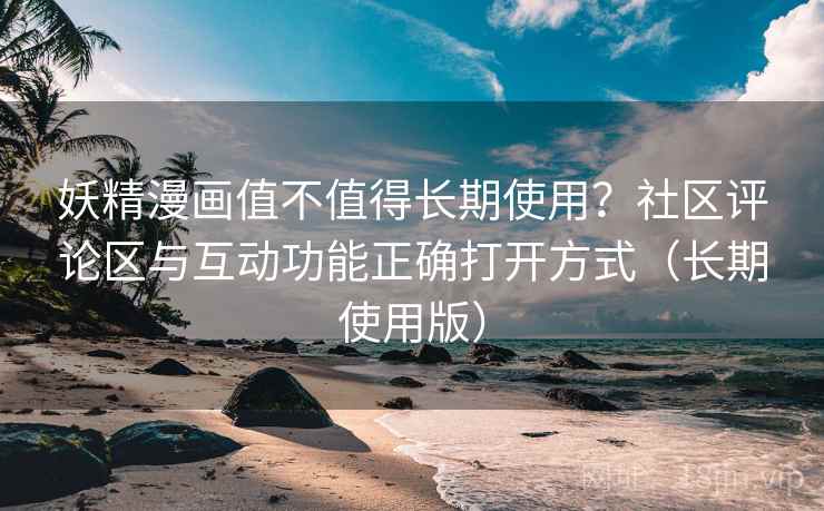 妖精漫画值不值得长期使用?社区评论区与互动功能正确打开方式(长期使用版) 妖精漫画值不值得长期使用?社区评论区与互动功能正确打开方式(长期使用版)