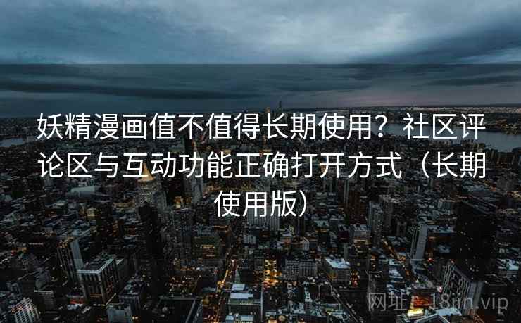 妖精漫画值不值得长期使用？社区评论区与互动功能正确打开方式（长期使用版）