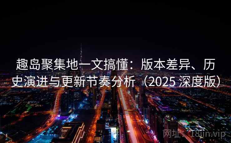 趣岛聚集地一文搞懂：版本差异、历史演进与更新节奏分析（2025 深度版）