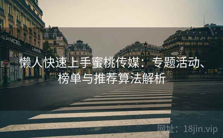 懒人快速上手蜜桃传媒：专题活动、榜单与推荐算法解析