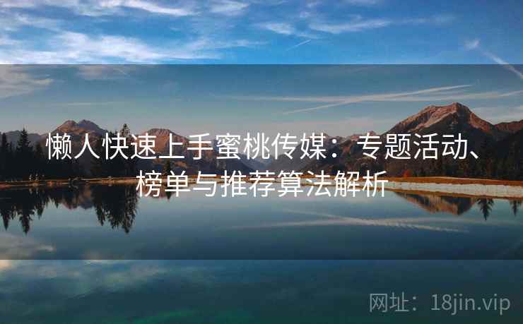 懒人快速上手蜜桃传媒：专题活动、榜单与推荐算法解析